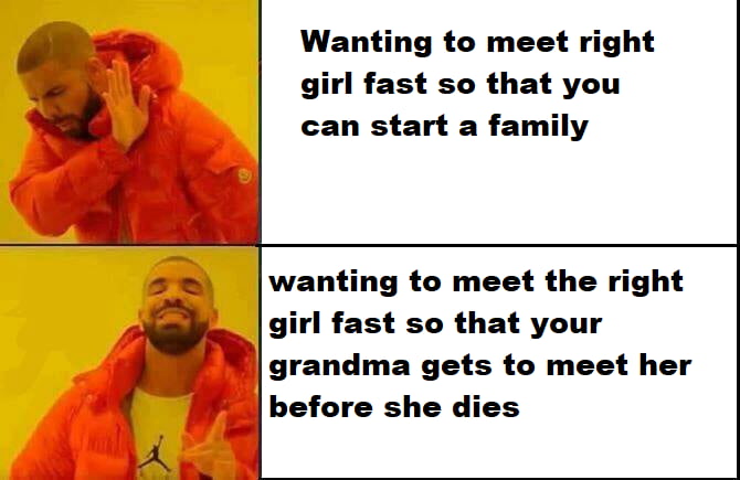 My grandma is nearly 90 and I really hope that the woman I end up marrying will get to meet her but I'm running out of time