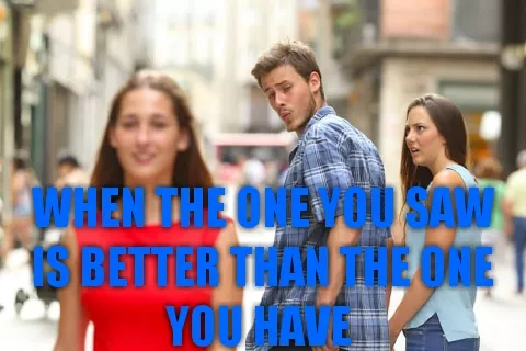 When the one you saw is better than the one you have